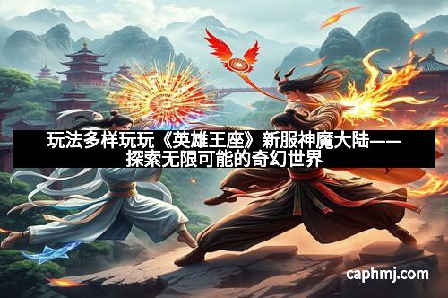 玩法多样玩玩《英雄王座》新服神魔大陆——探索无限可能的奇幻世界